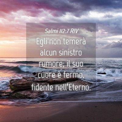 Picture 04 - Salmi 112:7 RIV - Egli non temerà alcun sinistro rumore; il suo - Bible Verse Picture
