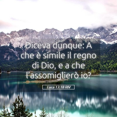 Picture 05 - Luca 13:18 RIV - Diceva dunque: A che è simile il regno di Dio, e - Bible Verse Picture