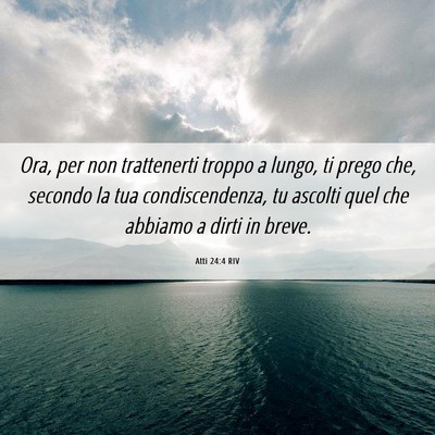 Picture 06 - Atti 24:4 RIV - Ora, per non trattenerti troppo a lungo, ti prego - Bible Verse Picture