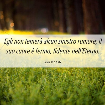 Picture 06 - Salmi 112:7 RIV - Egli non temerà alcun sinistro rumore; il suo - Bible Verse Picture
